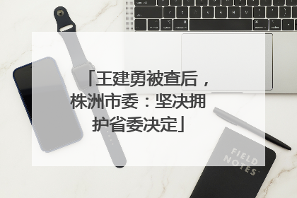 王建勇被查后，株洲市委：坚决拥护省委决定