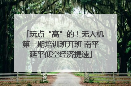 玩点“高”的！无人机第一期培训班开班 南平延平低空经济提速