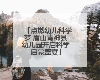 点燃幼儿科学梦 眉山青神县幼儿园开启科学启蒙盛宴