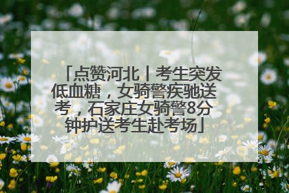 点赞河北丨考生突发低血糖，女骑警疾驰送考，石家庄女骑警8分钟护送考生赴考场