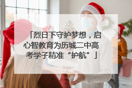 烈日下守护梦想，启心智教育为历城二中高考学子精准“护航”