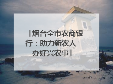 烟台全市农商银行：助力新农人 办好兴农事