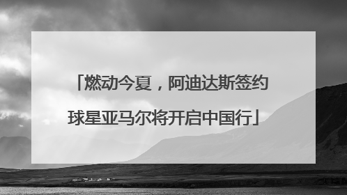 燃动今夏，阿迪达斯签约球星亚马尔将开启中国行