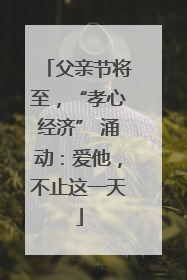 父亲节将至，“孝心经济” 涌动：爱他，不止这一天