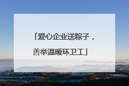 爱心企业送粽子，善举温暖环卫工