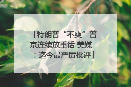 特朗普“不爽”普京连续放重话 美媒：迄今最严厉批评