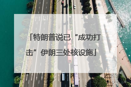 特朗普说已“成功打击”伊朗三处核设施
