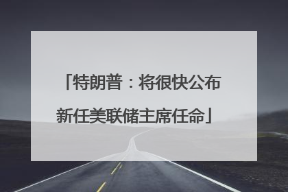 特朗普：将很快公布新任美联储主席任命