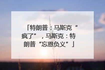 特朗普：马斯克“疯了”，马斯克：特朗普“忘恩负义”