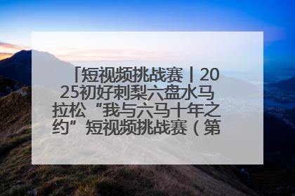 短视频挑战赛丨2025初好刺梨六盘水马拉松“我与六马十年之约”短视频挑战赛（第一阶段）即将开启