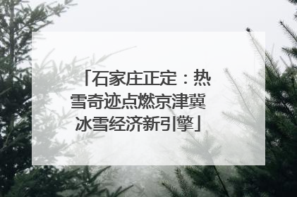 石家庄正定：热雪奇迹点燃京津冀冰雪经济新引擎