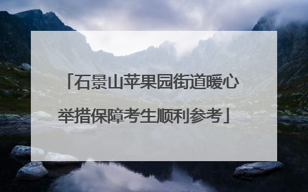 石景山苹果园街道暖心举措保障考生顺利参考