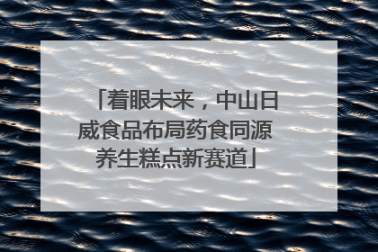 着眼未来，中山日威食品布局药食同源养生糕点新赛道