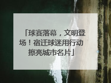 球赛落幕，文明登场！宿迁球迷用行动擦亮城市名片