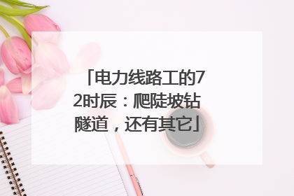 电力线路工的72时辰：爬陡坡钻隧道，还有其它