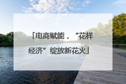 电商赋能，“花样经济”绽放新花火