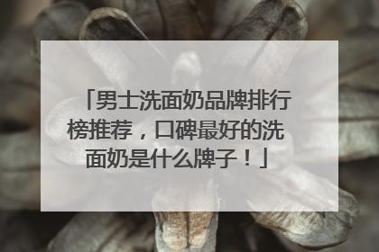 男士洗面奶品牌排行榜推荐，口碑最好的洗面奶是什么牌子！