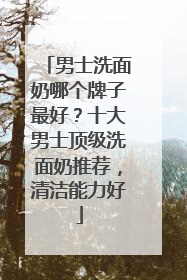 男士洗面奶哪个牌子最好？十大男士顶级洗面奶推荐，清洁能力好