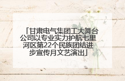 甘肃电气集团工大舞台公司以专业实力护航七里河区第22个民族团结进步宣传月文艺演出