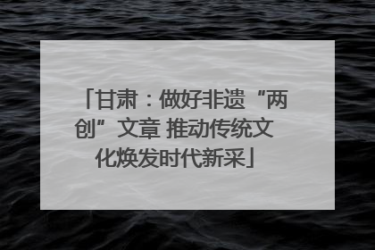 甘肃：做好非遗“两创”文章 推动传统文化焕发时代新采