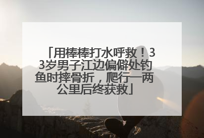 用棒棒打水呼救！33岁男子江边偏僻处钓鱼时摔骨折，爬行一两公里后终获救