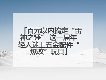 百元以内搞定“雷神之锤” 这一届年轻人迷上五金配件“爆改”玩具