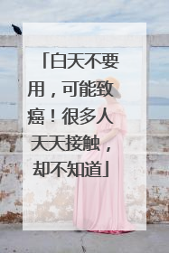 白天不要用，可能致癌！很多人天天接触，却不知道