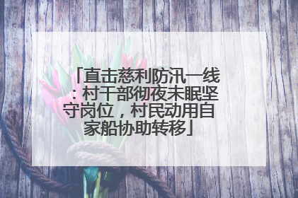 直击慈利防汛一线：村干部彻夜未眠坚守岗位，村民动用自家船协助转移