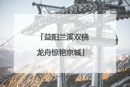 益阳兰溪双桡龙舟惊艳京城