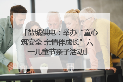 盐城供电：举办“童心筑安全 亲情伴成长”六一儿童节亲子活动