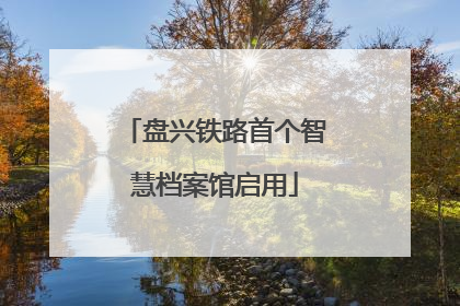 盘兴铁路首个智慧档案馆启用