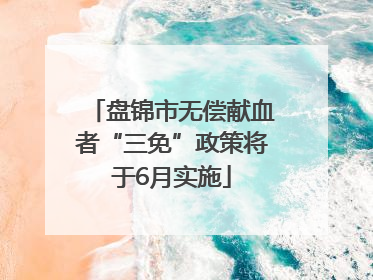 盘锦市无偿献血者“三免”政策将于6月实施