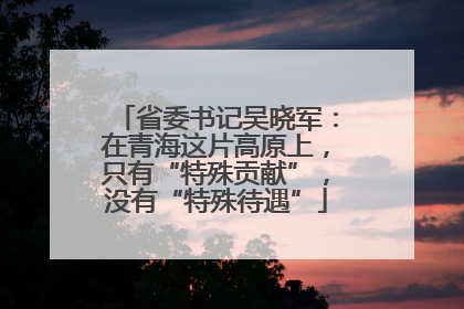 省委书记吴晓军：在青海这片高原上，只有“特殊贡献”，没有“特殊待遇”