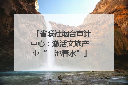 省联社烟台审计中心：激活文旅产业“一池春水”