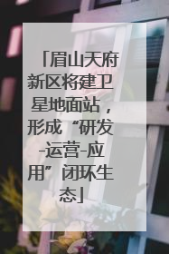 眉山天府新区将建卫星地面站，形成“研发-运营-应用”闭环生态