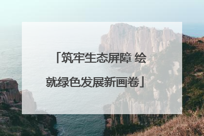 筑牢生态屏障 绘就绿色发展新画卷