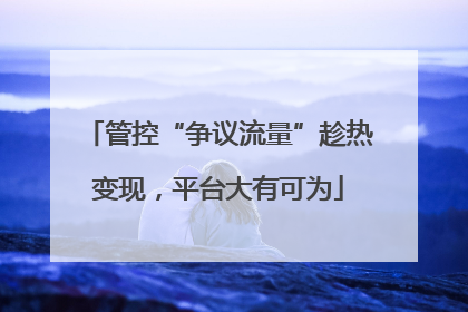 管控“争议流量”趁热变现，平台大有可为