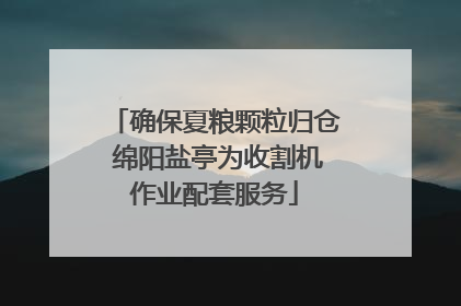 确保夏粮颗粒归仓 绵阳盐亭为收割机作业配套服务