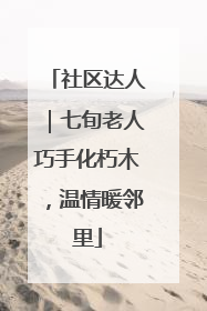 社区达人｜七旬老人巧手化朽木，温情暖邻里