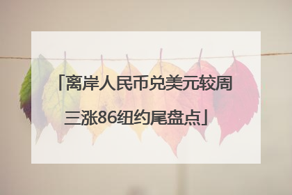 离岸人民币兑美元较周三涨86纽约尾盘点