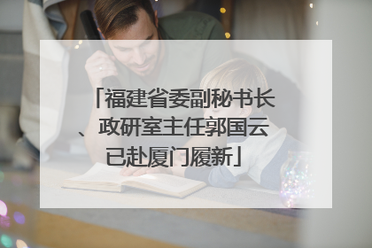 福建省委副秘书长、政研室主任郭国云已赴厦门履新