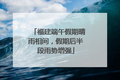 福建端午假期晴雨相间，假期后半段雨势增强