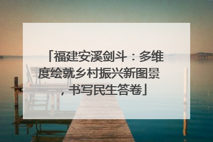 福建安溪剑斗：多维度绘就乡村振兴新图景，书写民生答卷
