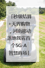 秒级结算+无界购物，河南移动落地我省首个5G-A智慧商场