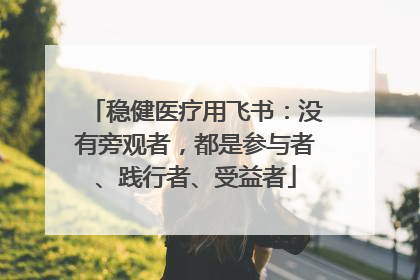 稳健医疗用飞书：没有旁观者，都是参与者、践行者、受益者