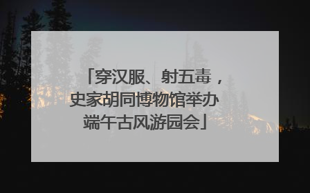 穿汉服、射五毒，史家胡同博物馆举办端午古风游园会