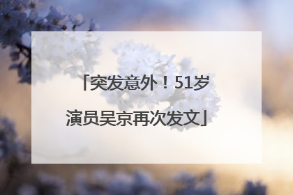 突发意外！51岁演员吴京再次发文