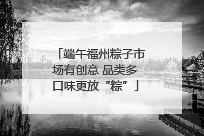 端午福州粽子市场有创意 品类多口味更放“粽”