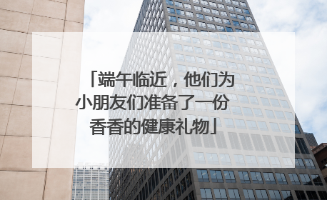 端午临近，他们为小朋友们准备了一份香香的健康礼物