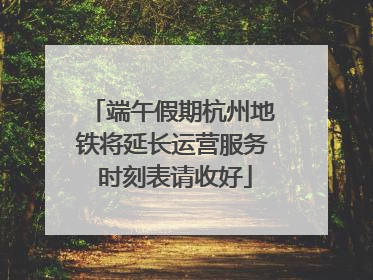 端午假期杭州地铁将延长运营服务 时刻表请收好